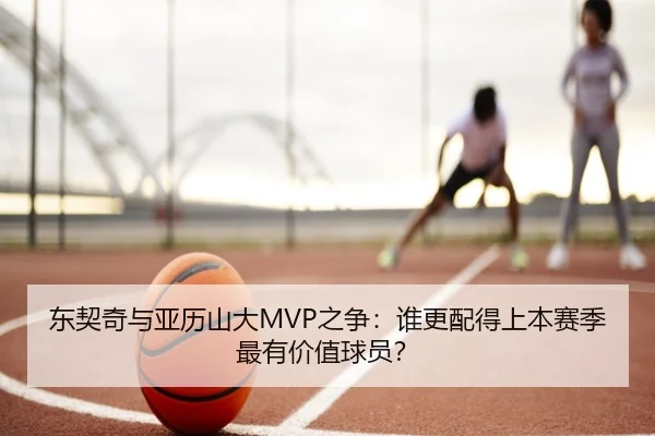 东契奇与亚历山大MVP之争：谁更配得上本赛季最有价值球员？