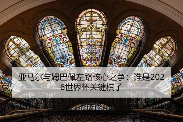 亚马尔与姆巴佩左路核心之争：谁是2026世界杯关键棋子