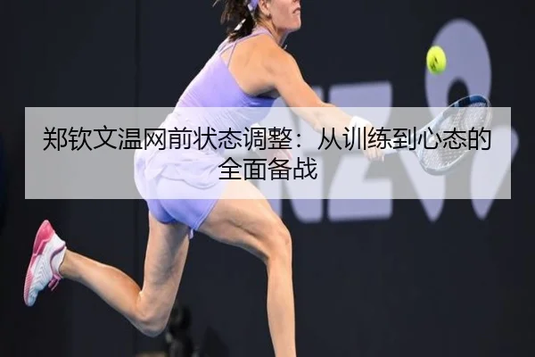 郑钦文温网前状态调整：从训练到心态的全面备战