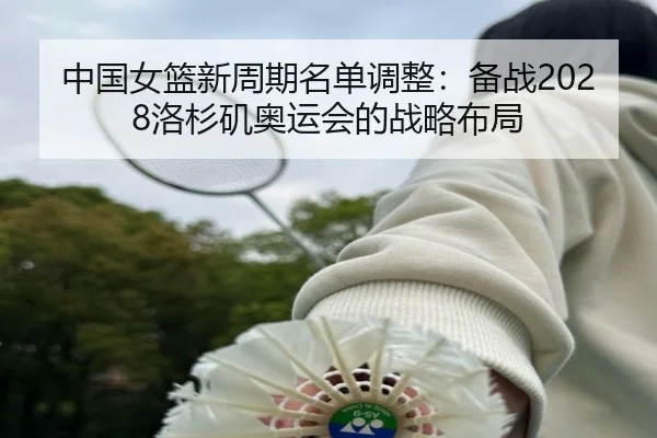中国女篮新周期名单调整：备战2028洛杉矶奥运会的战略布局