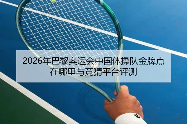 2026年巴黎奥运会中国体操队金牌点在哪里与竞猜平台评测