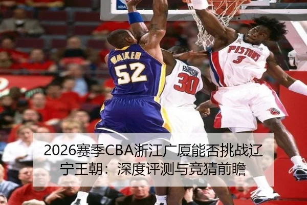 2026赛季CBA浙江广厦能否挑战辽宁王朝：深度评测与竞猜前瞻