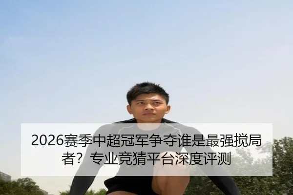 2026赛季中超冠军争夺谁是最强搅局者？专业竞猜平台深度评测