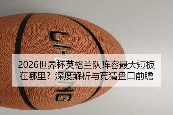 2026世界杯英格兰队阵容最大短板在哪里？深度解析与竞猜盘口前瞻