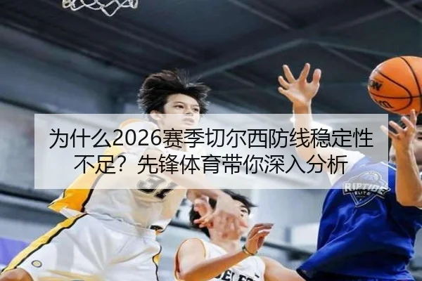 为什么2026赛季切尔西防线稳定性不足？先锋体育带你深入分析